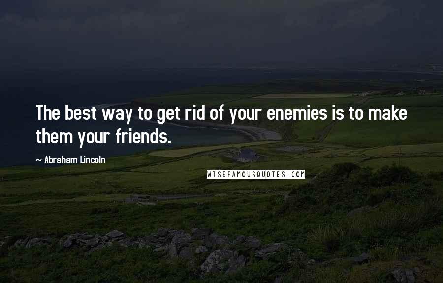Abraham Lincoln Quotes: The best way to get rid of your enemies is to make them your friends.