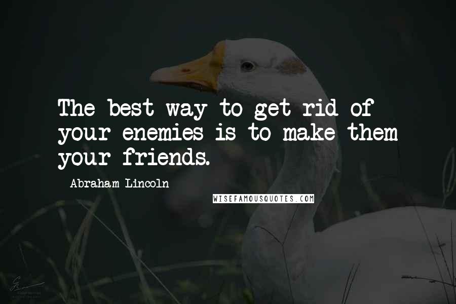 Abraham Lincoln Quotes: The best way to get rid of your enemies is to make them your friends.
