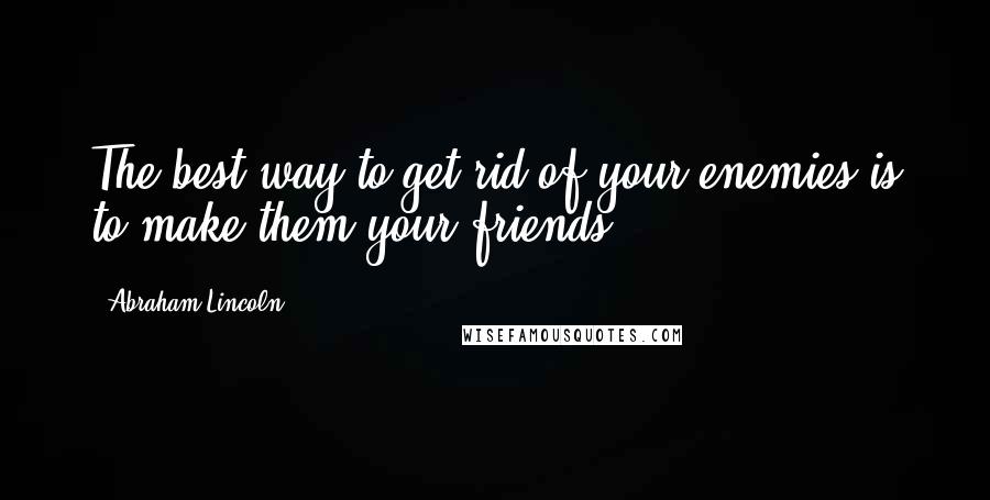 Abraham Lincoln Quotes: The best way to get rid of your enemies is to make them your friends.