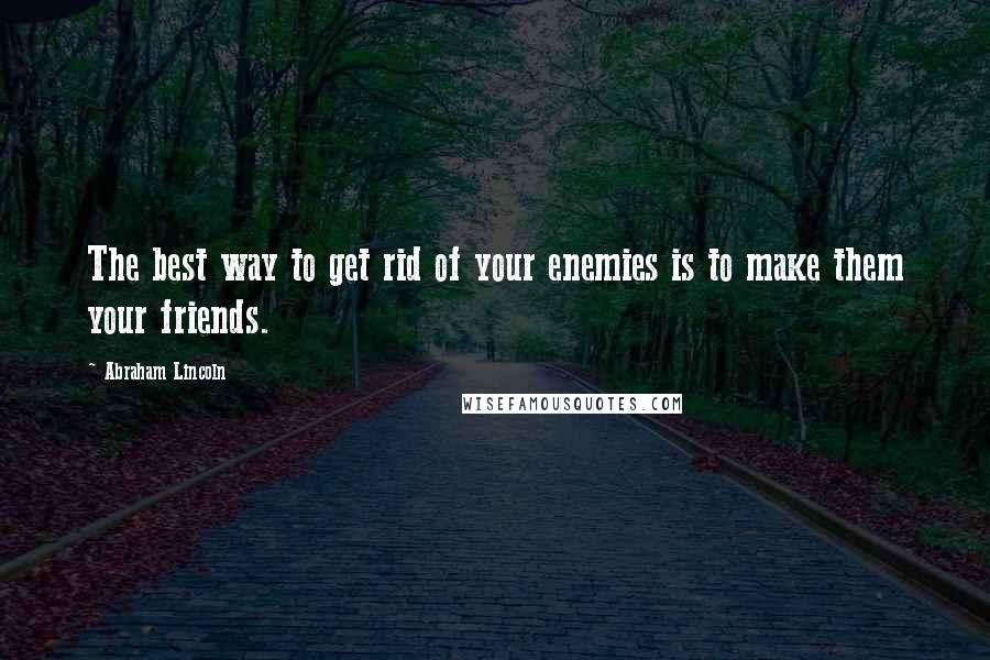 Abraham Lincoln Quotes: The best way to get rid of your enemies is to make them your friends.