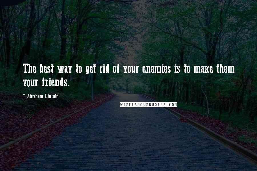 Abraham Lincoln Quotes: The best way to get rid of your enemies is to make them your friends.