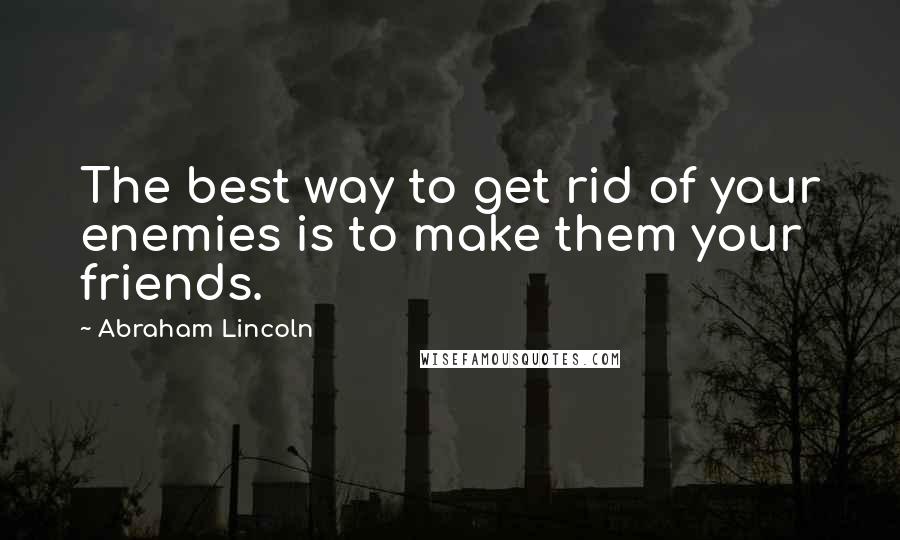 Abraham Lincoln Quotes: The best way to get rid of your enemies is to make them your friends.