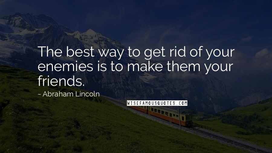 Abraham Lincoln Quotes: The best way to get rid of your enemies is to make them your friends.