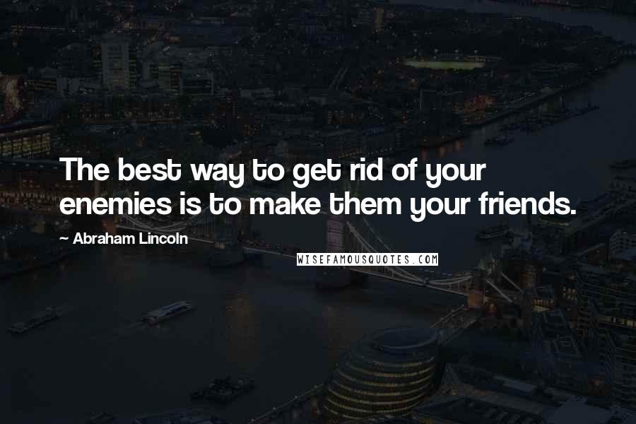 Abraham Lincoln Quotes: The best way to get rid of your enemies is to make them your friends.