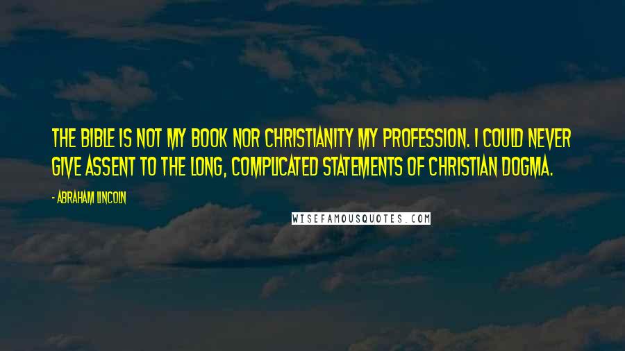Abraham Lincoln Quotes: The Bible is not my book nor Christianity my profession. I could never give assent to the long, complicated statements of Christian dogma.