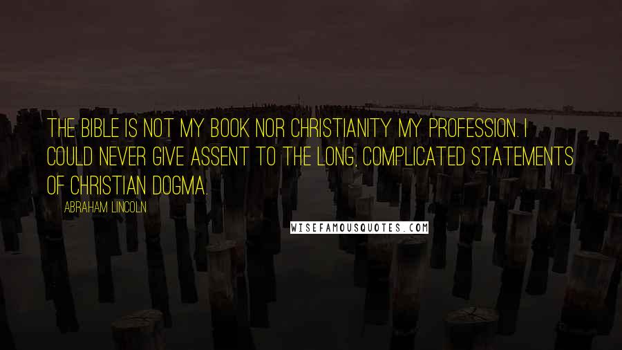 Abraham Lincoln Quotes: The Bible is not my book nor Christianity my profession. I could never give assent to the long, complicated statements of Christian dogma.
