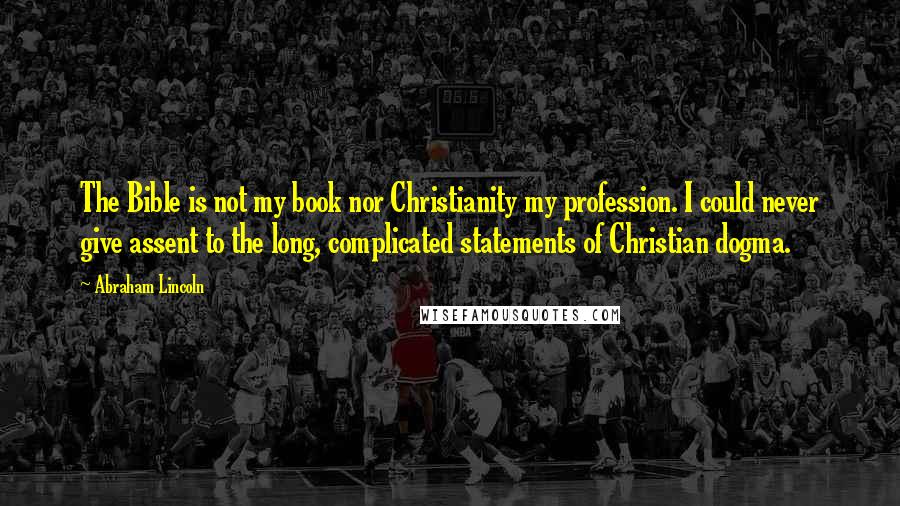 Abraham Lincoln Quotes: The Bible is not my book nor Christianity my profession. I could never give assent to the long, complicated statements of Christian dogma.