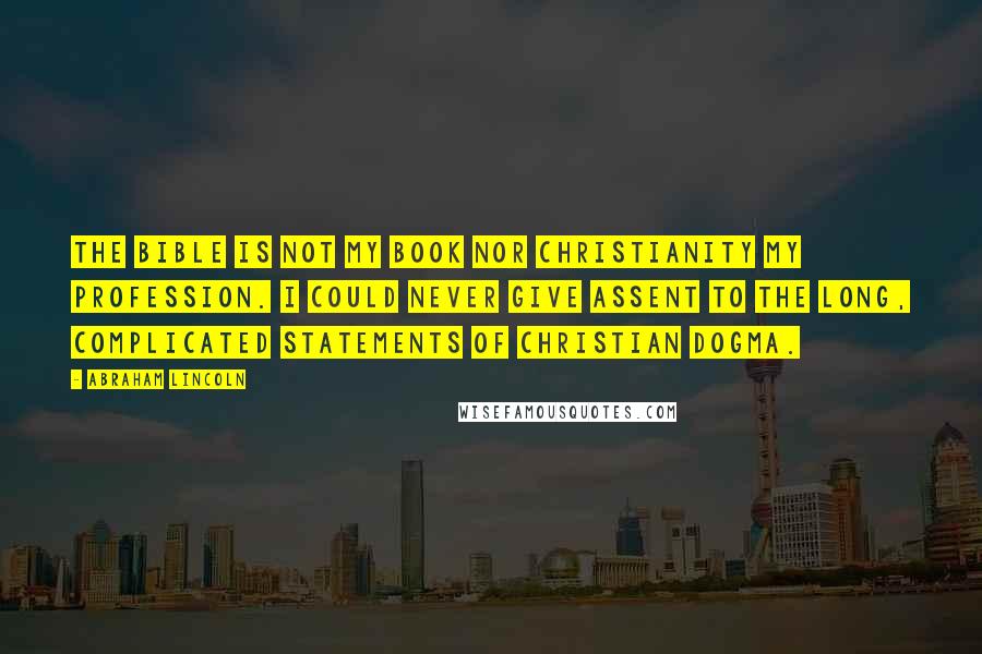 Abraham Lincoln Quotes: The Bible is not my book nor Christianity my profession. I could never give assent to the long, complicated statements of Christian dogma.