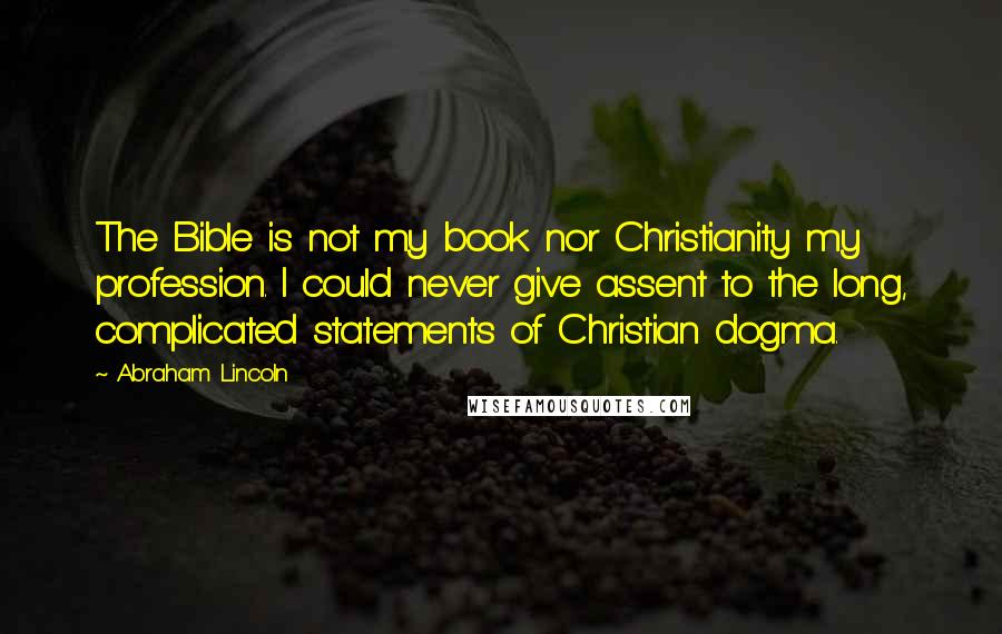 Abraham Lincoln Quotes: The Bible is not my book nor Christianity my profession. I could never give assent to the long, complicated statements of Christian dogma.
