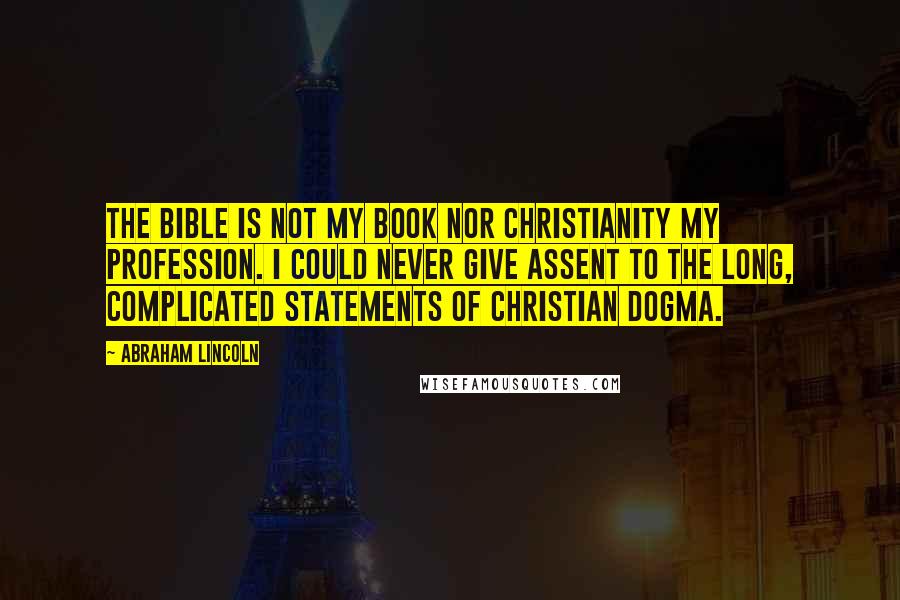 Abraham Lincoln Quotes: The Bible is not my book nor Christianity my profession. I could never give assent to the long, complicated statements of Christian dogma.