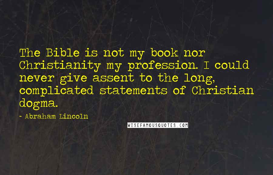 Abraham Lincoln Quotes: The Bible is not my book nor Christianity my profession. I could never give assent to the long, complicated statements of Christian dogma.