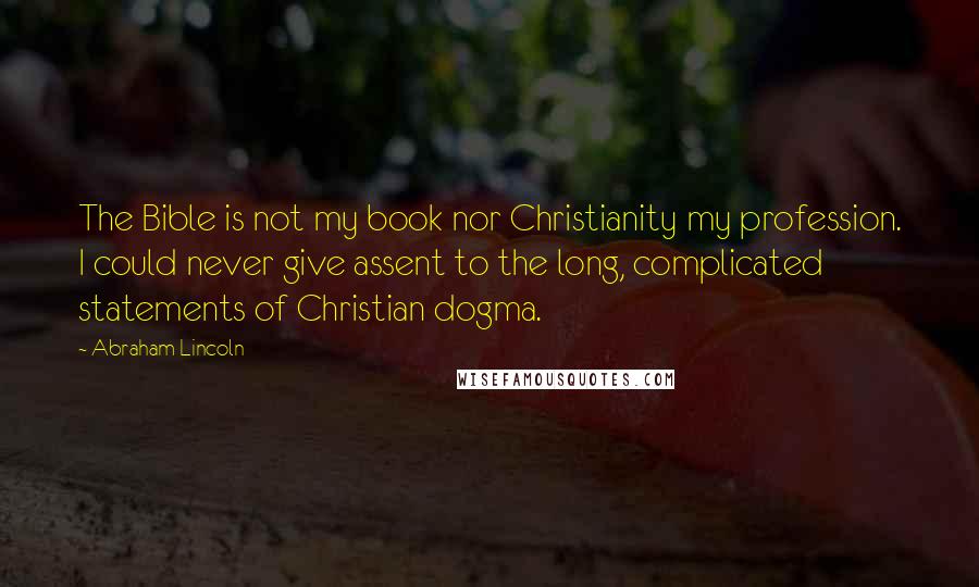 Abraham Lincoln Quotes: The Bible is not my book nor Christianity my profession. I could never give assent to the long, complicated statements of Christian dogma.