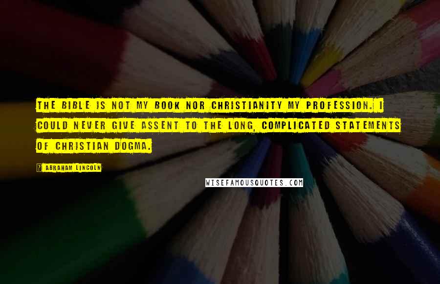 Abraham Lincoln Quotes: The Bible is not my book nor Christianity my profession. I could never give assent to the long, complicated statements of Christian dogma.