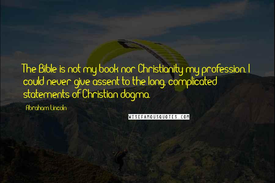 Abraham Lincoln Quotes: The Bible is not my book nor Christianity my profession. I could never give assent to the long, complicated statements of Christian dogma.