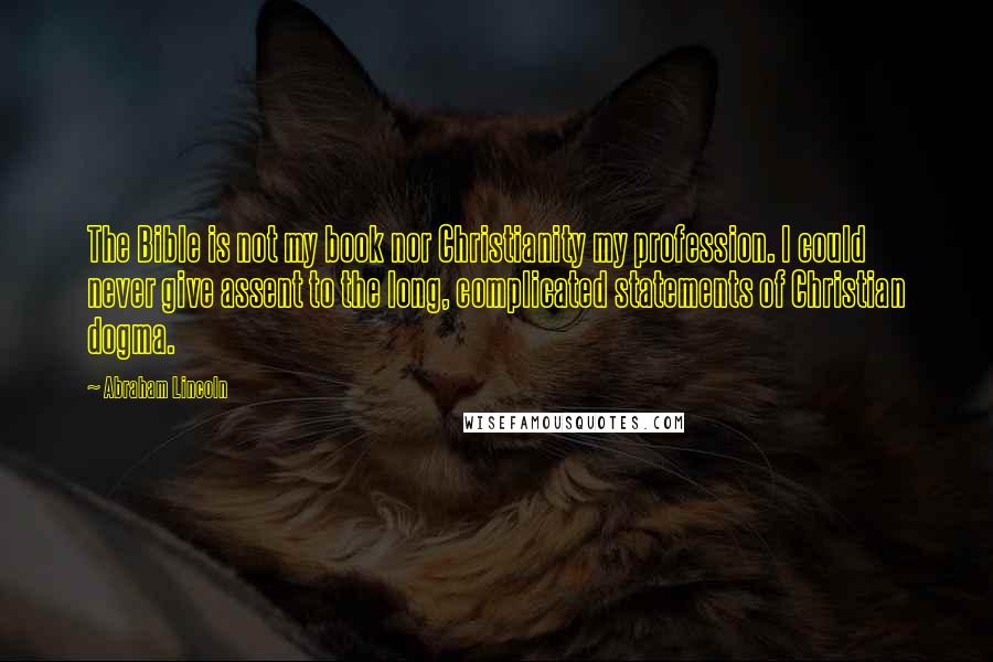 Abraham Lincoln Quotes: The Bible is not my book nor Christianity my profession. I could never give assent to the long, complicated statements of Christian dogma.