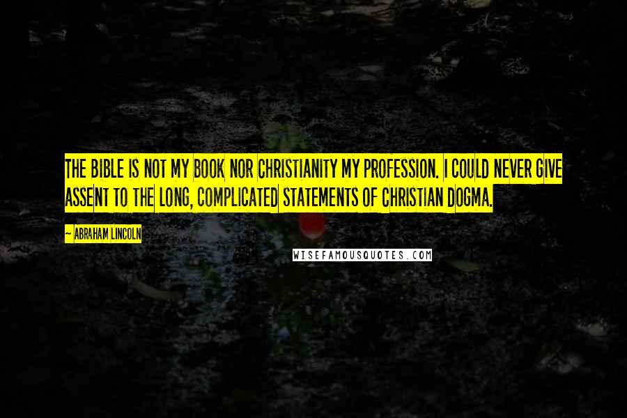 Abraham Lincoln Quotes: The Bible is not my book nor Christianity my profession. I could never give assent to the long, complicated statements of Christian dogma.