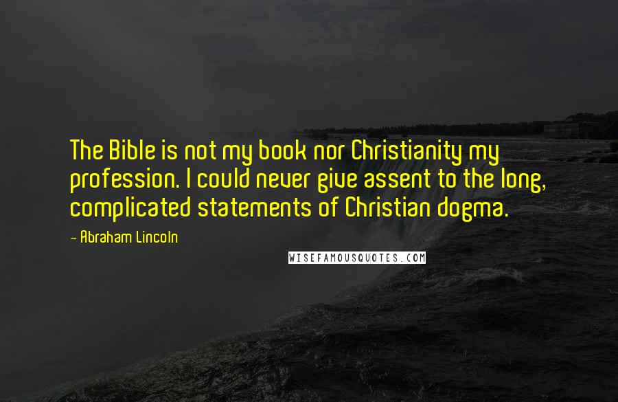 Abraham Lincoln Quotes: The Bible is not my book nor Christianity my profession. I could never give assent to the long, complicated statements of Christian dogma.