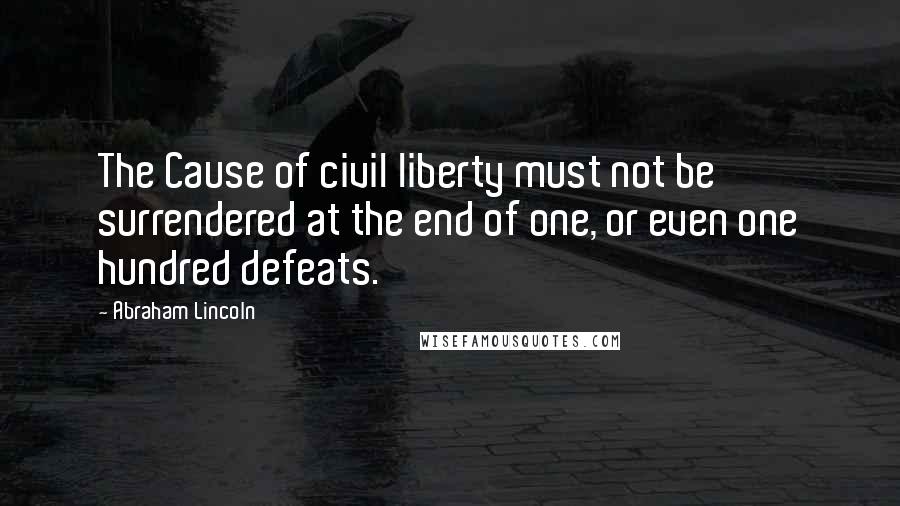 Abraham Lincoln Quotes: The Cause of civil liberty must not be surrendered at the end of one, or even one hundred defeats.