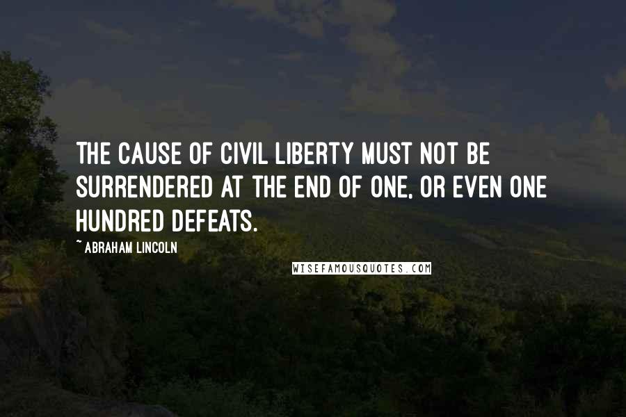 Abraham Lincoln Quotes: The Cause of civil liberty must not be surrendered at the end of one, or even one hundred defeats.