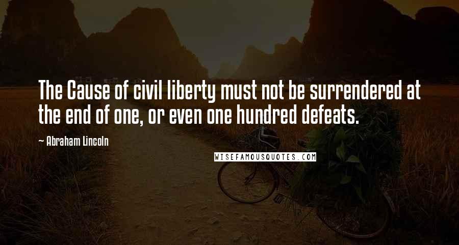 Abraham Lincoln Quotes: The Cause of civil liberty must not be surrendered at the end of one, or even one hundred defeats.