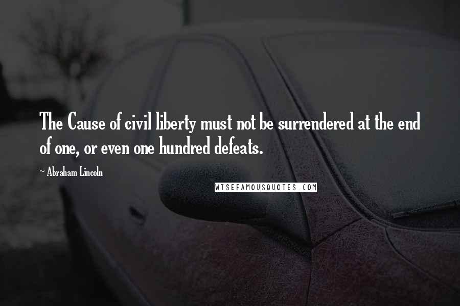 Abraham Lincoln Quotes: The Cause of civil liberty must not be surrendered at the end of one, or even one hundred defeats.