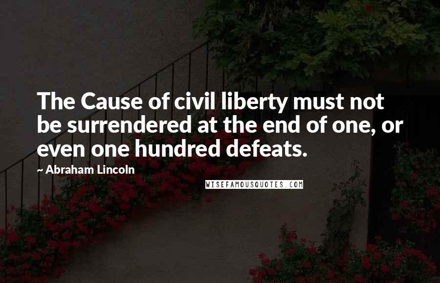 Abraham Lincoln Quotes: The Cause of civil liberty must not be surrendered at the end of one, or even one hundred defeats.