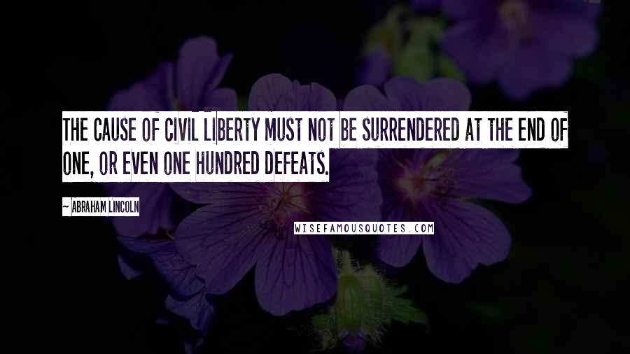 Abraham Lincoln Quotes: The Cause of civil liberty must not be surrendered at the end of one, or even one hundred defeats.