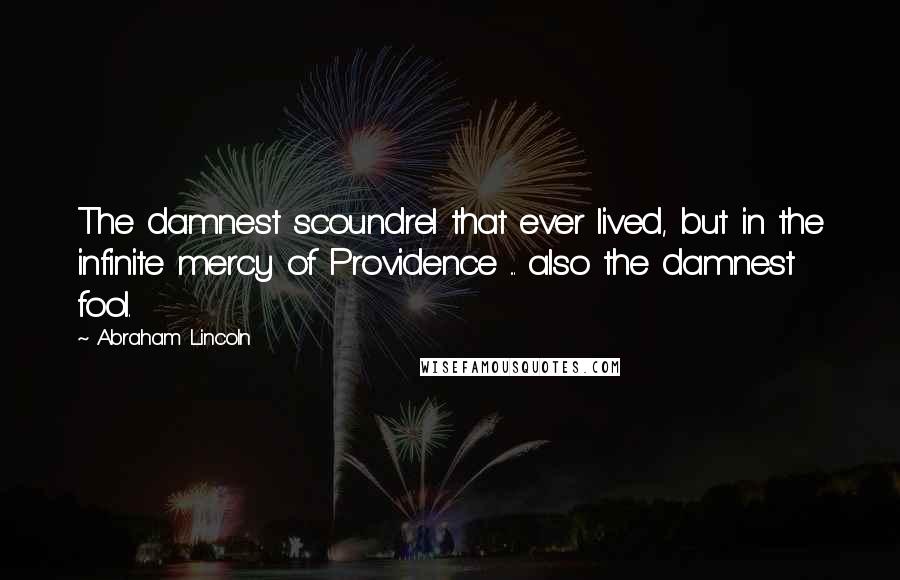 Abraham Lincoln Quotes: The damnest scoundrel that ever lived, but in the infinite mercy of Providence ... also the damnest fool.