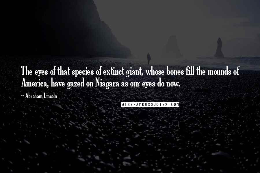 Abraham Lincoln Quotes: The eyes of that species of extinct giant, whose bones fill the mounds of America, have gazed on Niagara as our eyes do now.