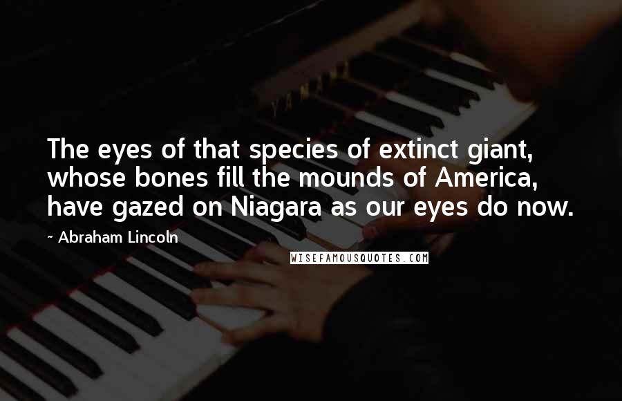 Abraham Lincoln Quotes: The eyes of that species of extinct giant, whose bones fill the mounds of America, have gazed on Niagara as our eyes do now.