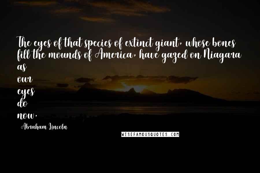 Abraham Lincoln Quotes: The eyes of that species of extinct giant, whose bones fill the mounds of America, have gazed on Niagara as our eyes do now.