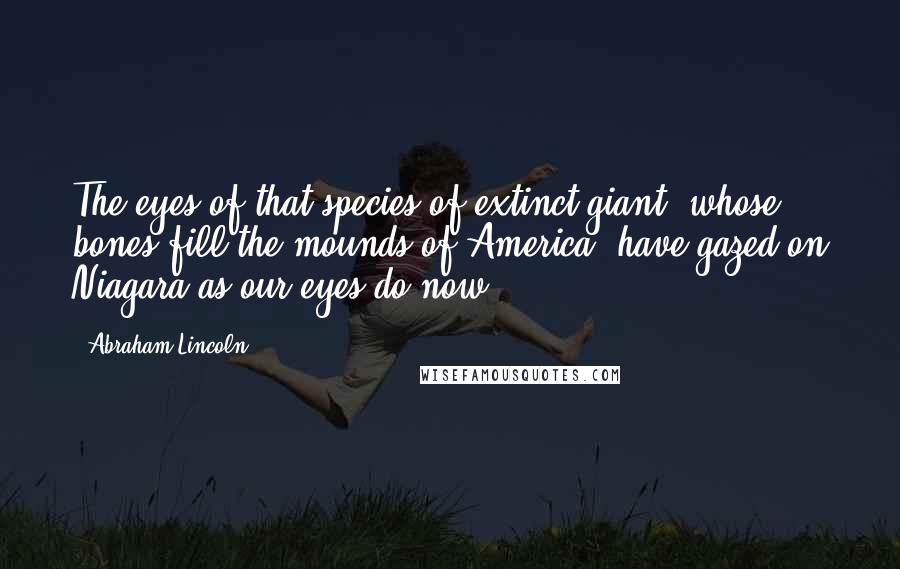 Abraham Lincoln Quotes: The eyes of that species of extinct giant, whose bones fill the mounds of America, have gazed on Niagara as our eyes do now.