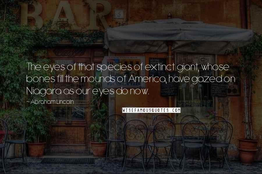 Abraham Lincoln Quotes: The eyes of that species of extinct giant, whose bones fill the mounds of America, have gazed on Niagara as our eyes do now.