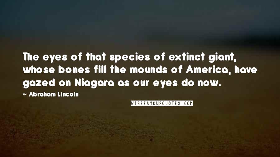 Abraham Lincoln Quotes: The eyes of that species of extinct giant, whose bones fill the mounds of America, have gazed on Niagara as our eyes do now.