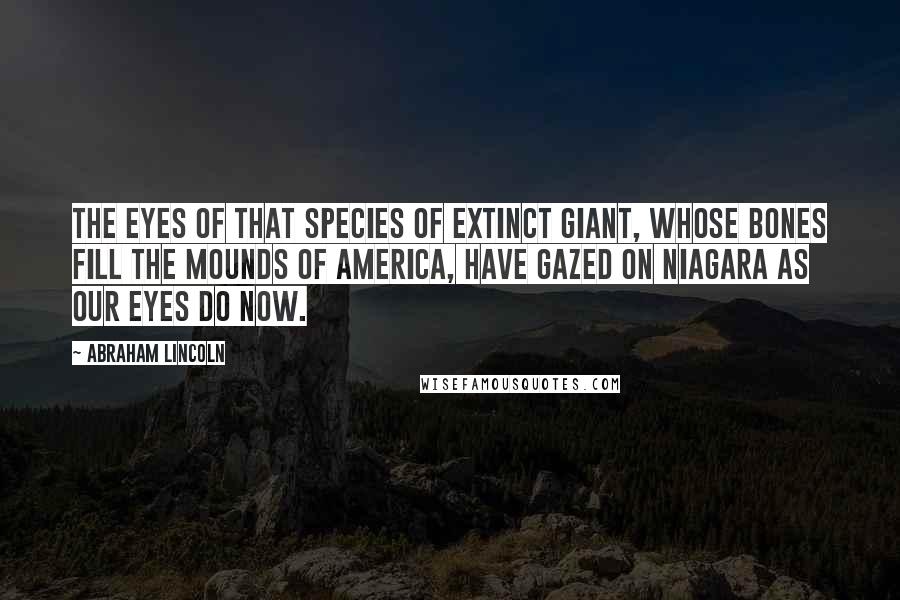 Abraham Lincoln Quotes: The eyes of that species of extinct giant, whose bones fill the mounds of America, have gazed on Niagara as our eyes do now.