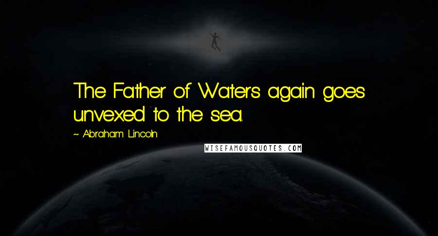 Abraham Lincoln Quotes: The Father of Waters again goes unvexed to the sea.