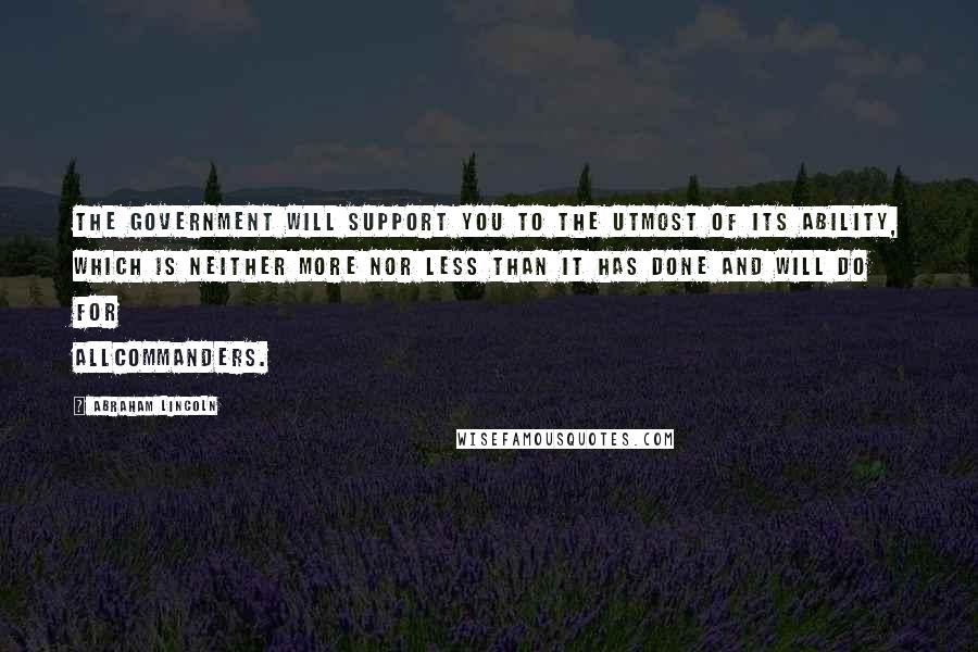 Abraham Lincoln Quotes: The government will support you to the utmost of its ability, which is neither more nor less than it has done and will do for allcommanders.