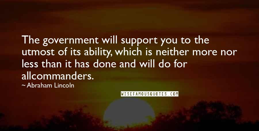 Abraham Lincoln Quotes: The government will support you to the utmost of its ability, which is neither more nor less than it has done and will do for allcommanders.