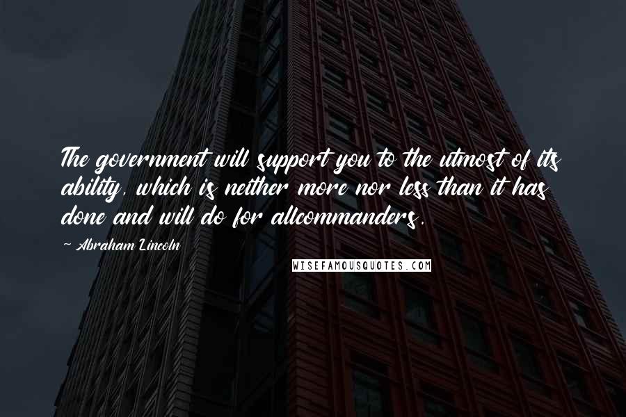 Abraham Lincoln Quotes: The government will support you to the utmost of its ability, which is neither more nor less than it has done and will do for allcommanders.
