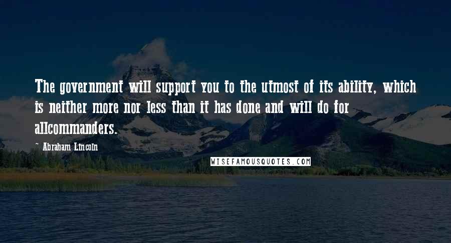 Abraham Lincoln Quotes: The government will support you to the utmost of its ability, which is neither more nor less than it has done and will do for allcommanders.