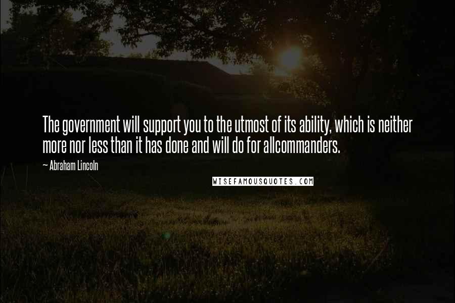 Abraham Lincoln Quotes: The government will support you to the utmost of its ability, which is neither more nor less than it has done and will do for allcommanders.