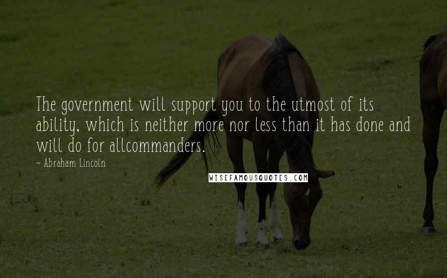 Abraham Lincoln Quotes: The government will support you to the utmost of its ability, which is neither more nor less than it has done and will do for allcommanders.