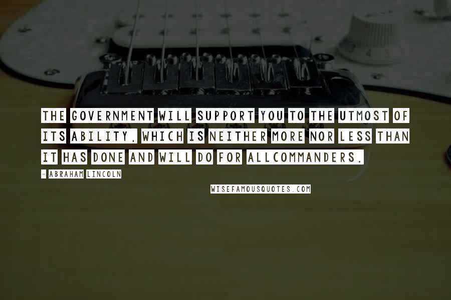 Abraham Lincoln Quotes: The government will support you to the utmost of its ability, which is neither more nor less than it has done and will do for allcommanders.