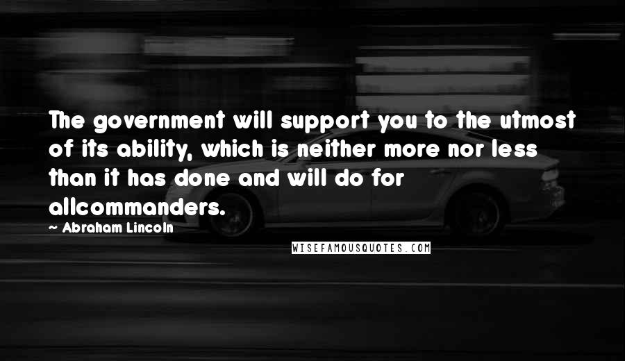 Abraham Lincoln Quotes: The government will support you to the utmost of its ability, which is neither more nor less than it has done and will do for allcommanders.