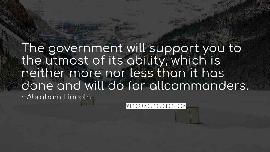 Abraham Lincoln Quotes: The government will support you to the utmost of its ability, which is neither more nor less than it has done and will do for allcommanders.