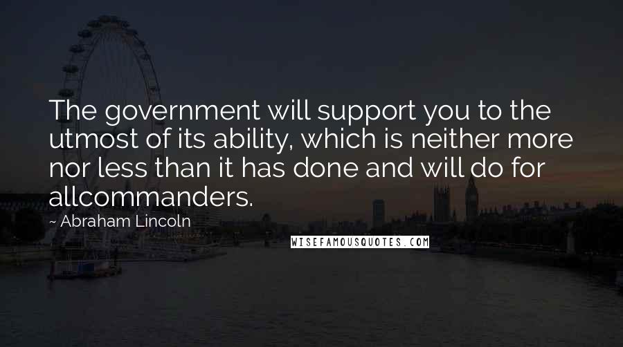 Abraham Lincoln Quotes: The government will support you to the utmost of its ability, which is neither more nor less than it has done and will do for allcommanders.