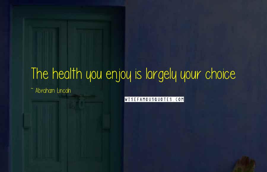 Abraham Lincoln Quotes: The health you enjoy is largely your choice