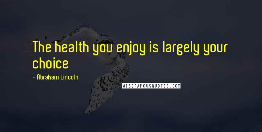 Abraham Lincoln Quotes: The health you enjoy is largely your choice