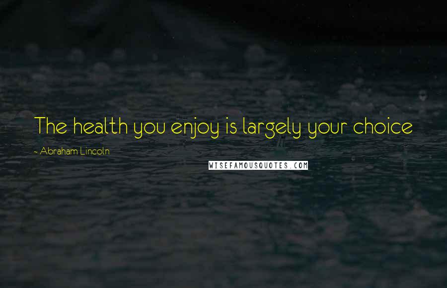 Abraham Lincoln Quotes: The health you enjoy is largely your choice