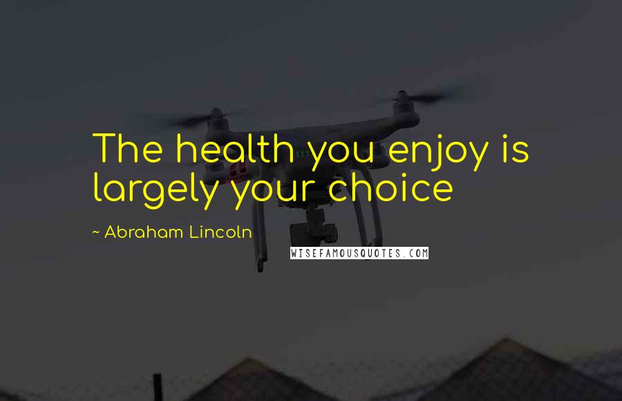 Abraham Lincoln Quotes: The health you enjoy is largely your choice